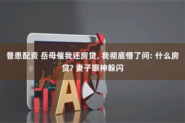 普患配资 岳母催我还房贷, 我彻底懵了问: 什么房贷? 妻子眼神躲闪