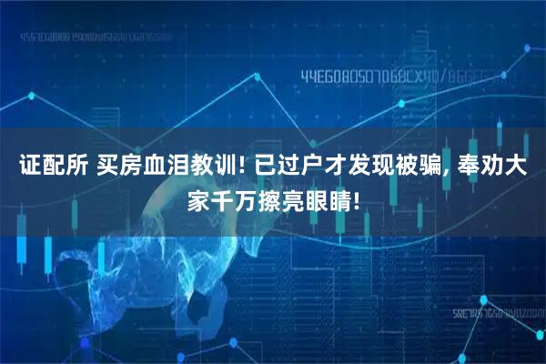 证配所 买房血泪教训! 已过户才发现被骗, 奉劝大家千万擦亮眼睛!