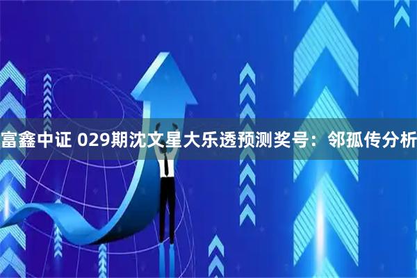 富鑫中证 029期沈文星大乐透预测奖号：邻孤传分析
