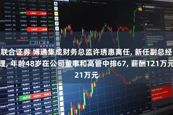 联合证券 博通集成财务总监许琇惠离任, 新任副总经理, 年龄48岁在公司董事和高管中排67, 薪酬121万元