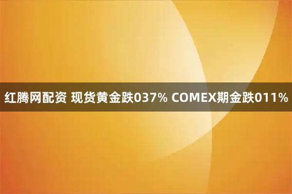 红腾网配资 现货黄金跌037% COMEX期金跌011%