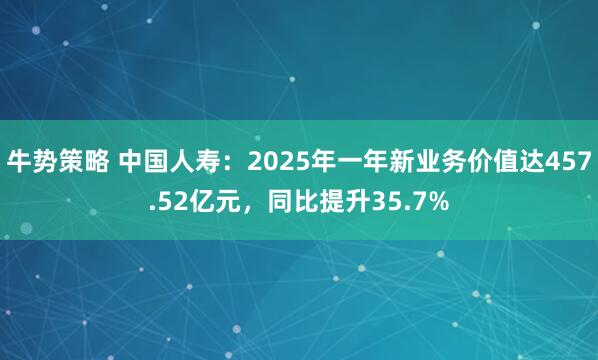 牛势策略 中国人寿：2025年一年新业务价值达457.52亿元，同比提升35.7%