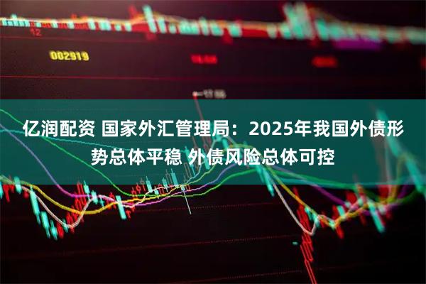 亿润配资 国家外汇管理局：2025年我国外债形势总体平稳 外债风险总体可控