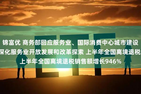 锦富优 商务部回应服务业、国际消费中心城市建设等热点问题 持续深化服务业开放发展和改革探索 上半年全国离境退税销售额增长946%