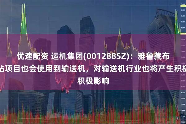 优速配资 运机集团(001288SZ)：雅鲁藏布江电站项目也会使用到输送机，对输送机行业也将产生积极影响
