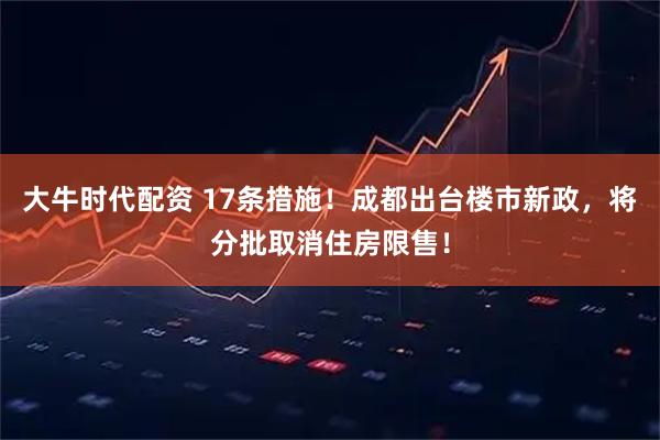 大牛时代配资 17条措施！成都出台楼市新政，将分批取消住房限售！