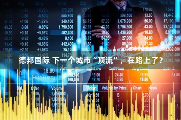 德邦国际 下一个城市“顶流”，在路上了？