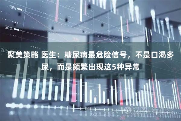 聚美策略 医生：糖尿病最危险信号，不是口渴多尿，而是频繁出现这5种异常