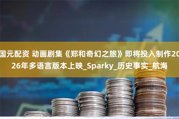 国元配资 动画剧集《郑和奇幻之旅》即将投入制作2026年多语言版本上映_Sparky_历史事实_航海