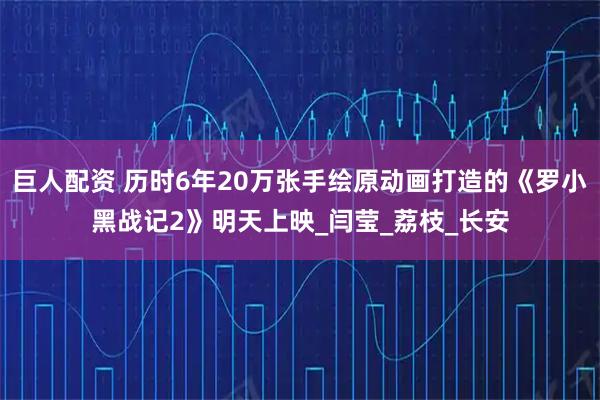 巨人配资 历时6年20万张手绘原动画打造的《罗小黑战记2》明天上映_闫莹_荔枝_长安